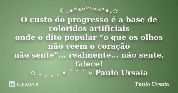 ☾.•°*”˜˜”*°•.✫ O custo do progresso é a base de coloridos artificiais onde o dito popular “o que os olhos não veem o coração não sente”... realmente... não sent... Frase de Paulo Ursaia.
