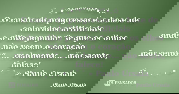 ☾.•°*”˜˜”*°•.✫ O custo do progresso é a base de coloridos artificiais onde o dito popular “o que os olhos não veem o coração não sente”... realmente... não sent... Frase de Paulo Ursaia.