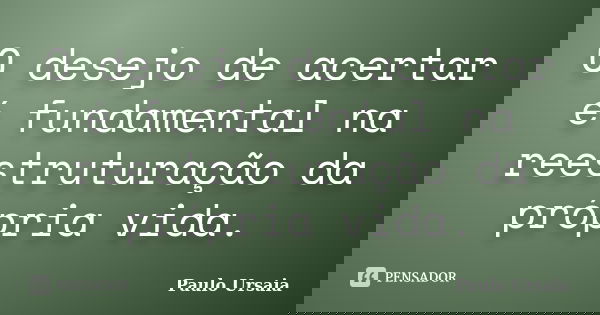 O desejo de acertar é fundamental na reestruturação da própria vida.... Frase de Paulo Ursaia.