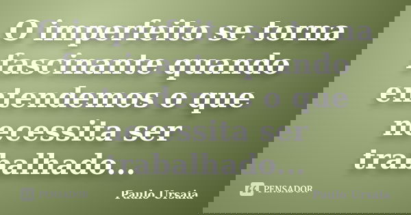 O imperfeito se torna fascinante quando entendemos o que necessita ser trabalhado...... Frase de Paulo Ursaia.