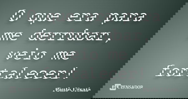 O que era para me derrubar, veio me fortalecer!... Frase de Paulo Ursaia.