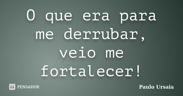 O que era para me derrubar, veio me fortalecer!... Frase de Paulo Ursaia.