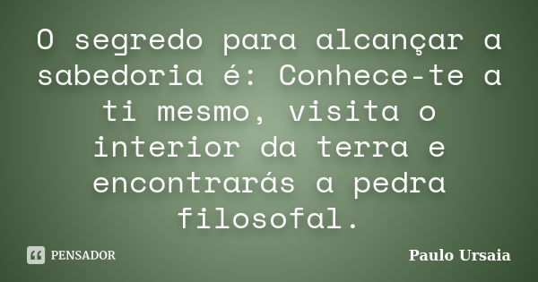 O segredo para alcançar a sabedoria é: Conhece-te a ti mesmo, visita o interior da terra e encontrarás a pedra filosofal.... Frase de Paulo Ursaia.