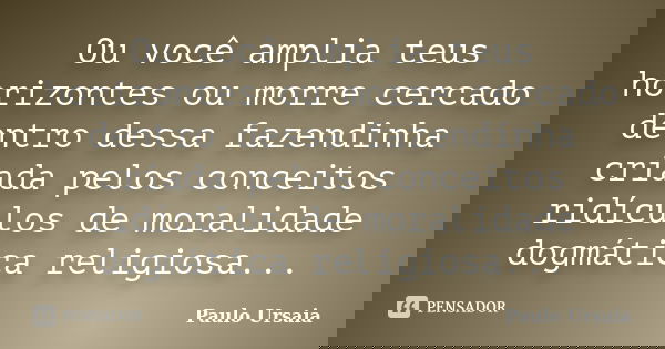Ou você amplia teus horizontes ou morre cercado dentro dessa fazendinha criada pelos conceitos ridículos de moralidade dogmática religiosa...... Frase de Paulo Ursaia.