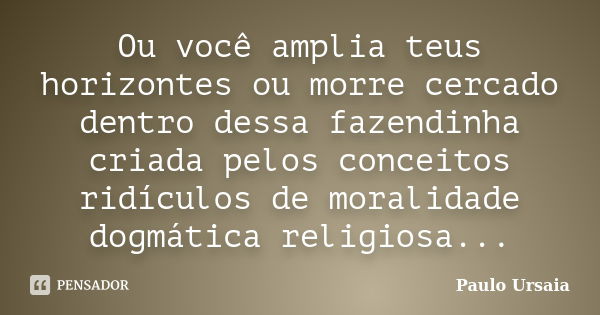 Ou você amplia teus horizontes ou morre cercado dentro dessa fazendinha criada pelos conceitos ridículos de moralidade dogmática religiosa...... Frase de Paulo Ursaia.