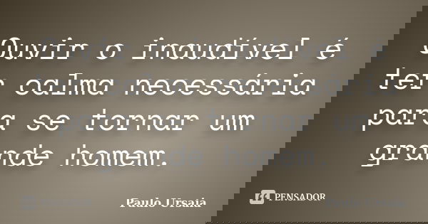 Ouvir o inaudível é ter calma necessária para se tornar um grande homem.... Frase de Paulo Ursaia.