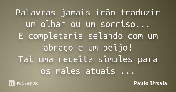 Palavras jamais irão traduzir um olhar ou um sorriso... E completaria selando com um abraço e um beijo! Taí uma receita simples para os males atuais ...... Frase de Paulo Ursaia.