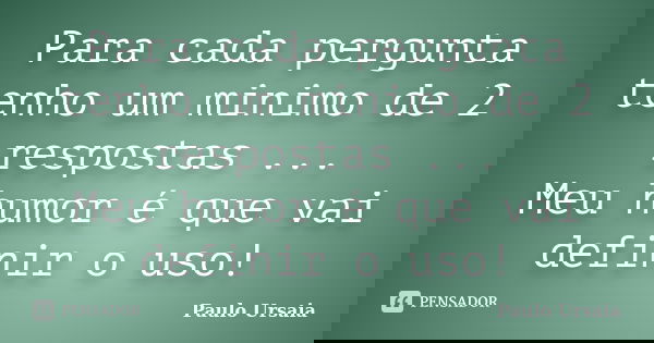 Para cada pergunta tenho um minimo de 2 respostas ... Meu humor é que vai definir o uso!... Frase de Paulo Ursaia.