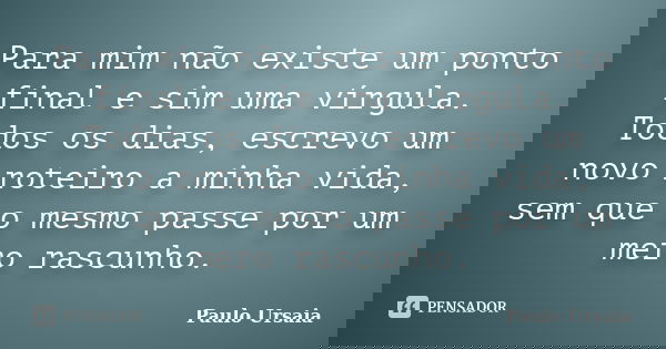 Para mim não existe um ponto final e sim uma vírgula. Todos os dias, escrevo um novo roteiro a minha vida, sem que o mesmo passe por um mero rascunho.... Frase de Paulo Ursaia.
