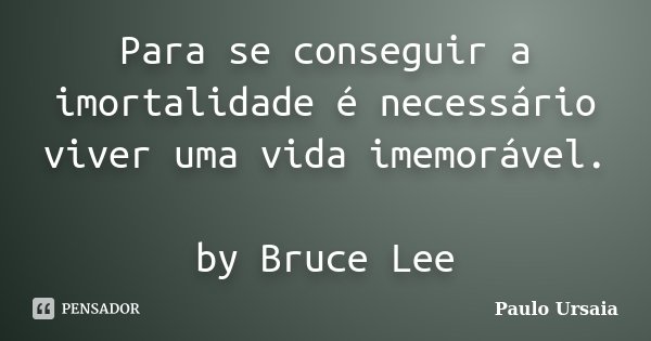 Para se conseguir a imortalidade é necessário viver uma vida imemorável. by Bruce Lee... Frase de Paulo Ursaia.