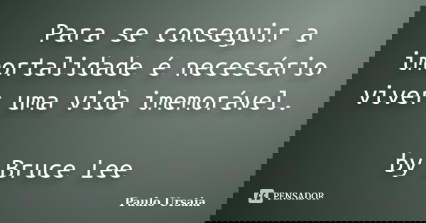 Para se conseguir a imortalidade é necessário viver uma vida imemorável. by Bruce Lee... Frase de Paulo Ursaia.