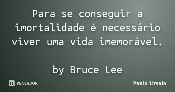 Para se conseguir a imortalidade é necessário viver uma vida imemorável. by Bruce Lee... Frase de Paulo Ursaia.