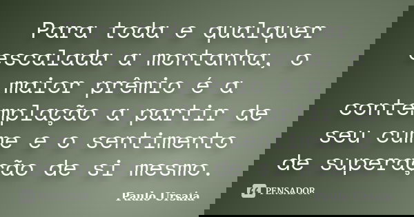 Para toda e qualquer escalada a montanha, o maior prêmio é a contemplação a partir de seu cume e o sentimento de superação de si mesmo.... Frase de Paulo Ursaia.