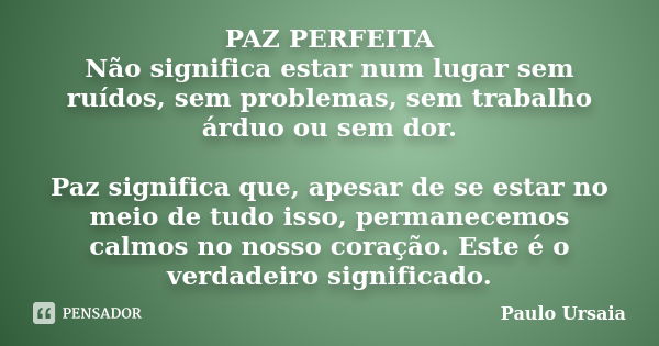 PAZ PERFEITA Não significa estar num lugar sem ruídos, sem problemas, sem trabalho árduo ou sem dor. Paz significa que, apesar de se estar no meio de tudo isso,... Frase de Paulo Ursaia.