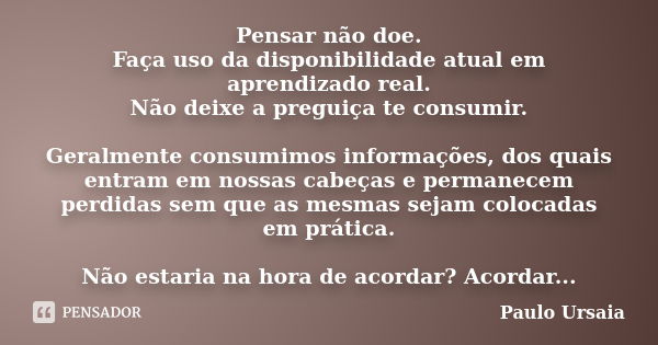 Pensar não doe. Faça uso da disponibilidade atual em aprendizado real. Não deixe a preguiça te consumir. Geralmente consumimos informações, dos quais entram em ... Frase de Paulo Ursaia.