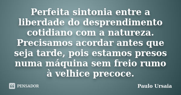 Perfeita sintonia entre a liberdade do desprendimento cotidiano com a natureza. Precisamos acordar antes que seja tarde, pois estamos presos numa máquina sem fr... Frase de Paulo Ursaia.