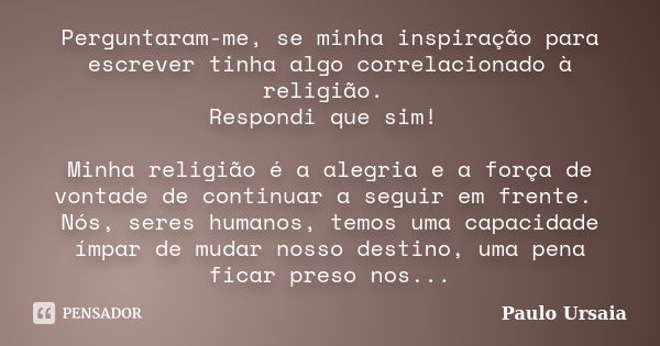 Perguntaram-me, se minha inspiração para escrever tinha algo correlacionado à religião. Respondi que sim! Minha religião é a alegria e a força de vontade de con... Frase de Paulo Ursaia.