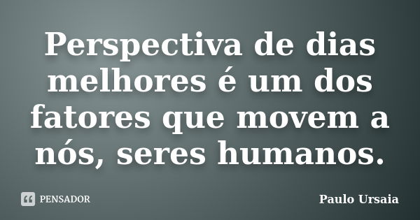 Perspectiva de dias melhores é um dos fatores que movem a nós, seres humanos.... Frase de Paulo Ursaia.