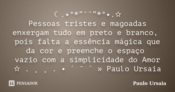 ☾.•°*”˜˜”*°•.✫ Pessoas tristes e magoadas enxergam tudo em preto e branco, pois falta a essência mágica que da cor e preenche o espaço vazio com a simplicidade ... Frase de Paulo Ursaia.