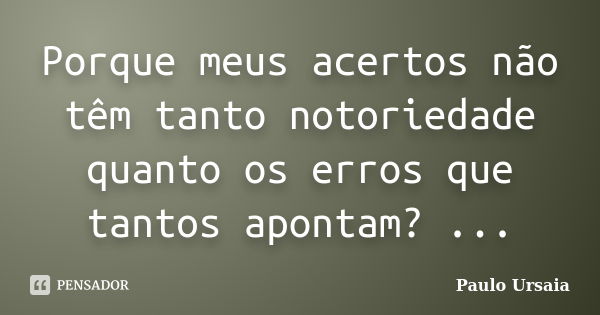 Porque meus acertos não têm tanto notoriedade quanto os erros que tantos apontam? ...... Frase de Paulo Ursaia.