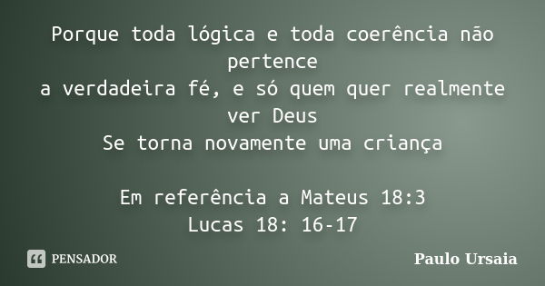 Porque toda lógica e toda coerência não pertence a verdadeira fé, e só quem quer realmente ver Deus Se torna novamente uma criança Em referência a Mateus 18:3 /... Frase de Paulo Ursaia.