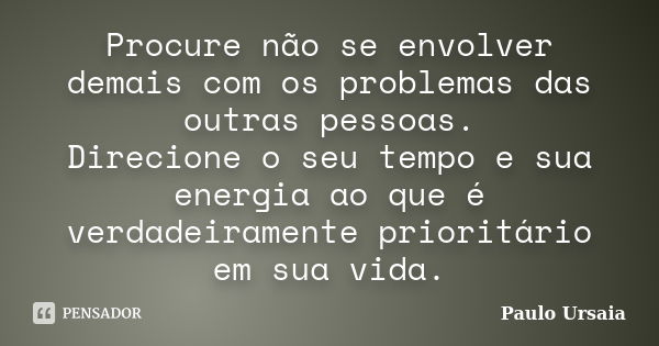 Procure não se envolver demais com os problemas das outras pessoas. Direcione o seu tempo e sua energia ao que é verdadeiramente prioritário em sua vida.... Frase de Paulo Ursaia.