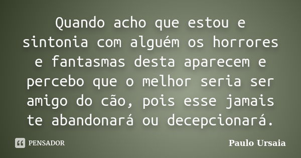 Quando acho que estou e sintonia com alguém os horrores e fantasmas desta aparecem e percebo que o melhor seria ser amigo do cão, pois esse jamais te abandonará... Frase de Paulo Ursaia.