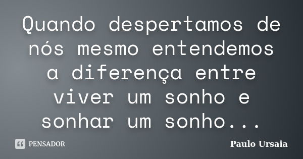 Quando despertamos de nós mesmo entendemos a diferença entre viver um sonho e sonhar um sonho...... Frase de Paulo Ursaia.