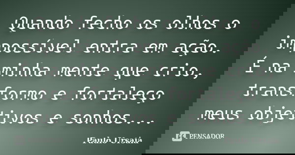 Quando fecho os olhos o impossível entra em ação. É na minha mente que crio, transformo e fortaleço meus objetivos e sonhos...... Frase de Paulo Ursaia.