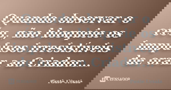 Quando observar o céu, não bloqueie os impulsos irresistíveis de orar ao Criador...... Frase de Paulo Ursaia.