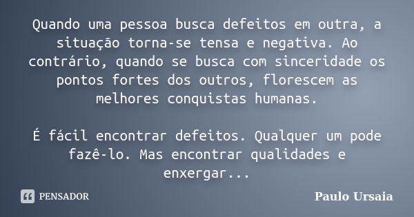 Quando uma pessoa busca defeitos em outra, a situação torna-se tensa e negativa. Ao contrário, quando se busca com sinceridade os pontos fortes dos outros, flor... Frase de Paulo Ursaia.