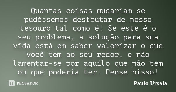 Quantas coisas mudariam se pudéssemos desfrutar de nosso tesouro tal como é! Se este é o seu problema, a solução para sua vida está em saber valorizar o que voc... Frase de Paulo Ursaia.