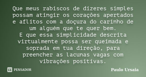 Que meus rabiscos de dizeres simples possam atingir os corações apertados e aflitos com a doçura do carinho de um alguém que te quer bem. E que essa simplicidad... Frase de Paulo Ursaia.