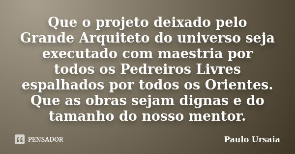 Que o projeto deixado pelo Grande Arquiteto do universo seja executado com maestria por todos os Pedreiros Livres espalhados por todos os Orientes. Que as obras... Frase de Paulo Ursaia.