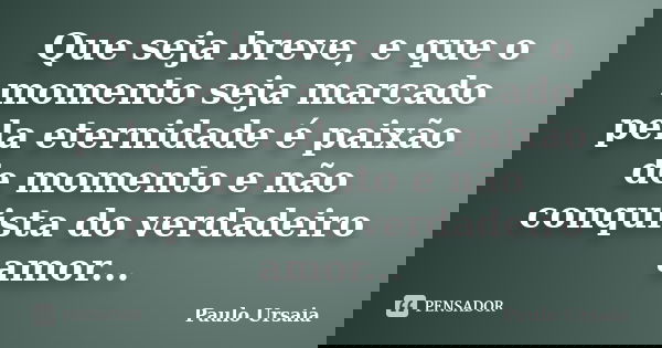 Que seja breve, e que o momento seja marcado pela eternidade é paixão de momento e não conquista do verdadeiro amor...... Frase de Paulo Ursaia.