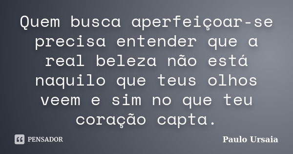 Quem busca aperfeiçoar-se precisa entender que a real beleza não está naquilo que teus olhos veem e sim no que teu coração capta.... Frase de Paulo Ursaia.