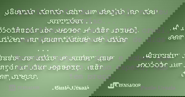 Queria tanto dar um beijo no teu sorriso... A distância às vezes é tão cruel, sem dizer na quantidade de dias ... Acordar todos os dias e saber que existe um an... Frase de Paulo Ursaia.