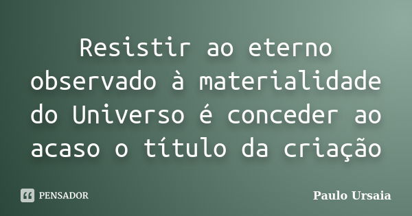 Resistir ao eterno observado à materialidade do Universo é conceder ao acaso o título da criação... Frase de Paulo Ursaia.