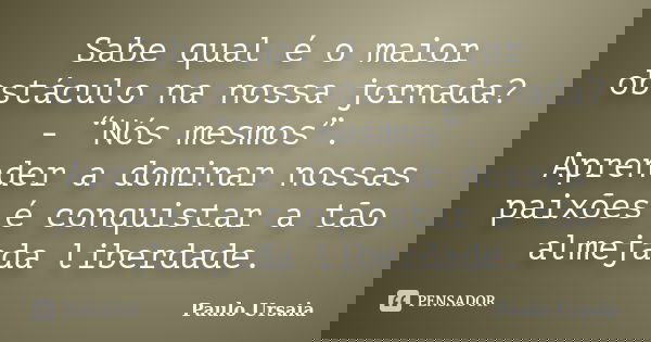 Sabe qual é o maior obstáculo na nossa jornada? - “Nós mesmos”. Aprender a dominar nossas paixões é conquistar a tão almejada liberdade.... Frase de Paulo Ursaia.
