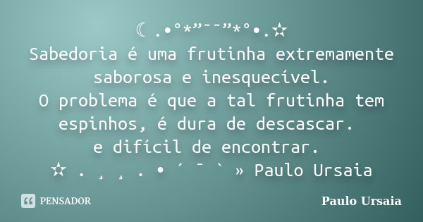 ☾.•°*”˜˜”*°•.✫ Sabedoria é uma frutinha extremamente saborosa e inesquecível. O problema é que a tal frutinha tem espinhos, é dura de descascar. e difícil de en... Frase de Paulo Ursaia.