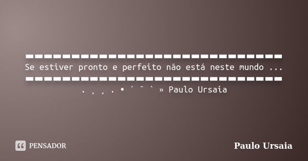 ▬▬▬▬▬▬▬▬▬▬▬▬▬▬▬▬▬▬▬▬▬▬▬▬▬▬▬▬ Se estiver pronto e perfeito não está neste mundo ... ▬▬▬▬▬▬▬▬▬▬▬▬▬▬▬▬▬▬▬▬▬▬▬▬▬▬▬▬ . ¸ ¸ . • ´ ¯ ` » Paulo Ursaia... Frase de Paulo Ursaia.