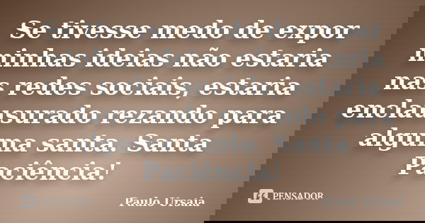 Se tivesse medo de expor minhas ideias não estaria nas redes sociais, estaria enclausurado rezando para alguma santa. Santa Paciência!... Frase de Paulo Ursaia.