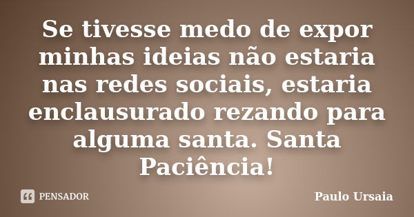 Se tivesse medo de expor minhas ideias não estaria nas redes sociais, estaria enclausurado rezando para alguma santa. Santa Paciência!... Frase de Paulo Ursaia.