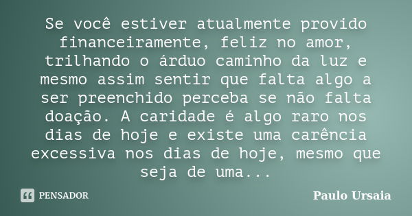 Se você estiver atualmente provido financeiramente, feliz no amor, trilhando o árduo caminho da luz e mesmo assim sentir que falta algo a ser preenchido perceba... Frase de Paulo Ursaia.