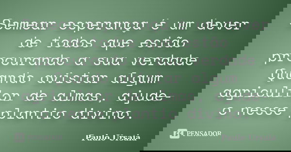 Semear esperança é um dever de todos que estão procurando a sua verdade Quando avistar algum agricultor de almas, ajude-o nesse plantio divino.... Frase de Paulo Ursaia.