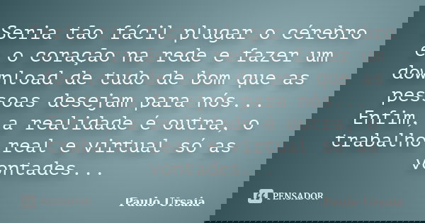 Seria tão fácil plugar o cérebro e o coração na rede e fazer um download de tudo de bom que as pessoas desejam para nós... Enfim, a realidade é outra, o trabalh... Frase de Paulo Ursaia.