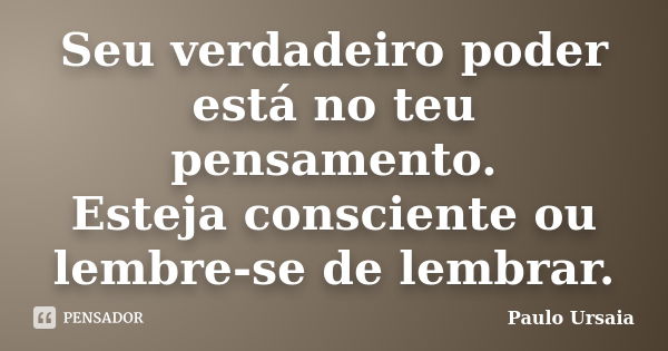 Seu verdadeiro poder está no teu pensamento. Esteja consciente ou lembre-se de lembrar.... Frase de Paulo Ursaia.