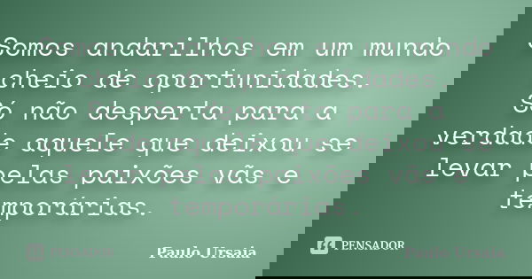 Somos andarilhos em um mundo cheio de oportunidades. Só não desperta para a verdade aquele que deixou se levar pelas paixões vãs e temporárias.... Frase de Paulo Ursaia.