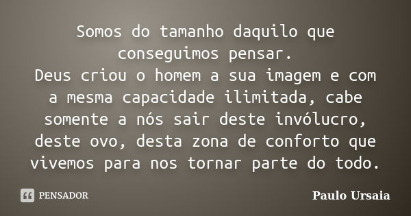 Somos do tamanho daquilo que conseguimos pensar. Deus criou o homem a sua imagem e com a mesma capacidade ilimitada, cabe somente a nós sair deste invólucro, de... Frase de Paulo Ursaia.