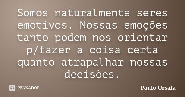 Somos naturalmente seres emotivos. Nossas emoções tanto podem nos orientar p/fazer a coisa certa quanto atrapalhar nossas decisões.... Frase de Paulo Ursaia.